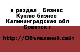  в раздел : Бизнес » Куплю бизнес . Калининградская обл.,Советск г.